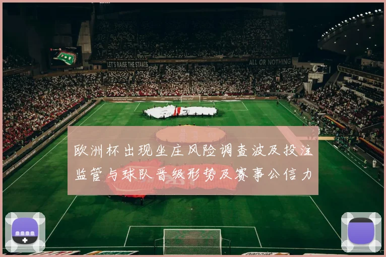 欧洲杯出现坐庄风险调查波及投注监管与球队晋级形势及赛事公信力