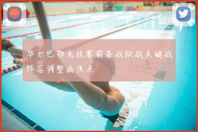 毕尔巴鄂竞技赛前备战欧战关键战阵容调整成焦点