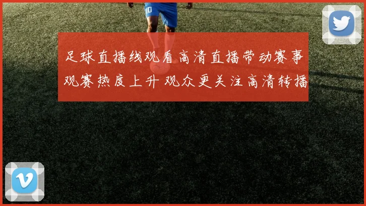 足球直播线观看高清直播带动赛事观赛热度上升 观众更关注高清转播与实时互动体验