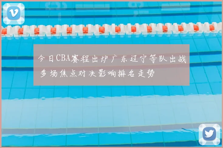 今日CBA赛程出炉广东辽宁等队出战 多场焦点对决影响排名走势