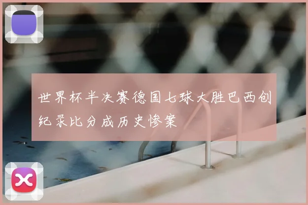 世界杯半决赛德国七球大胜巴西创纪录比分成历史惨案