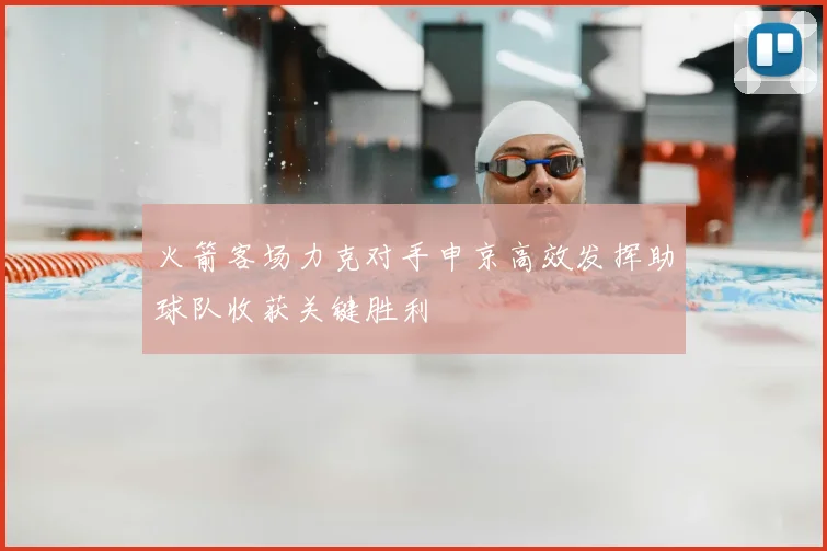 火箭客场力克对手申京高效发挥助球队收获关键胜利