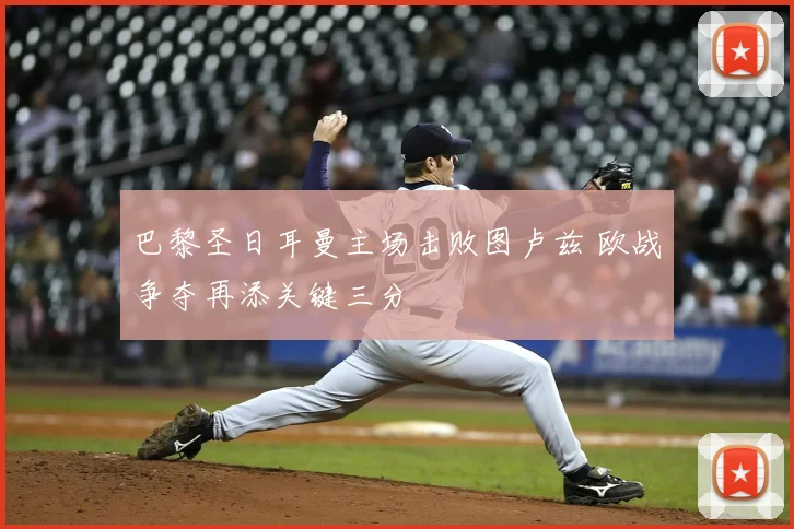 巴黎圣日耳曼主场击败图卢兹 欧战争夺再添关键三分