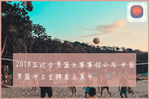 2018亚运会男篮决赛赛程公布 中国男篮冲击金牌看点集中