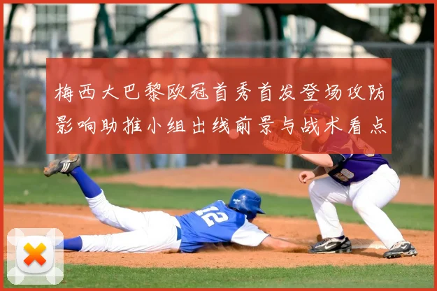 梅西大巴黎欧冠首秀首发登场攻防影响助推小组出线前景与战术看点