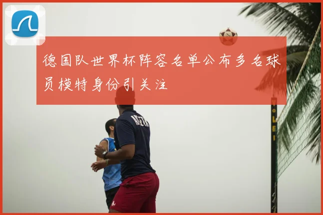 德国队世界杯阵容名单公布多名球员模特身份引关注